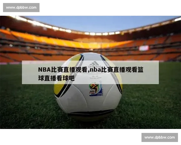 高清篮球赛事直播APP下载指南畅享实时精彩对决平台安全稳定观看体验 - 副本 - 副本 - 副本 - 副本 - 副本 - 副本 - 副本 (2)